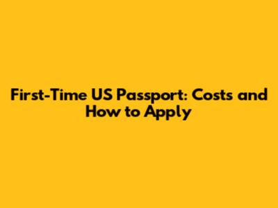 First-Time US Passport: Costs and How to Apply