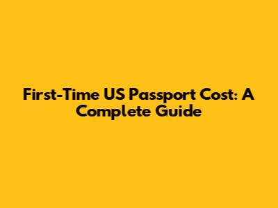 First-Time US Passport Cost: A Complete Guide