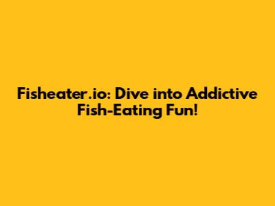 Fisheater.io: Dive into Addictive Fish-Eating Fun!