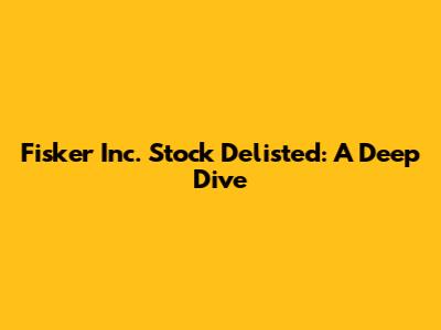 Fisker Inc. Stock Delisted: A Deep Dive