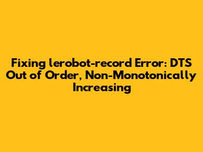 Fixing `lerobot-record` Error: DTS Out of Order, Non-Monotonically Increasing