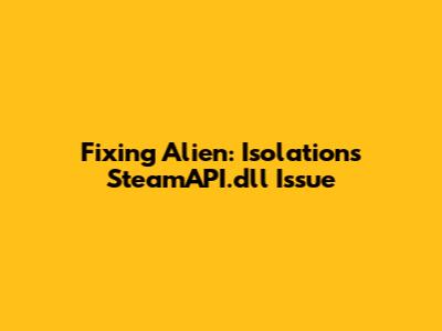 Fixing Alien: Isolation's SteamAPI.dll Issue