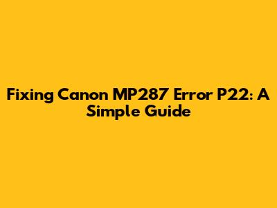Fixing Canon MP287 Error P22: A Simple Guide