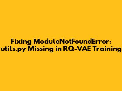 Fixing ModuleNotFoundError: utils.py Missing in RQ-VAE Training