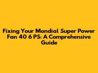 Fixing Your Mondial Super Power Fan 40 6 PS: A Comprehensive Guide