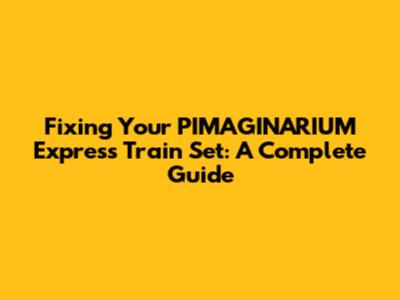 Fixing Your PIMAGINARIUM Express Train Set: A Complete Guide