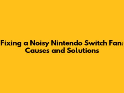 Fixing a Noisy Nintendo Switch Fan: Causes and Solutions