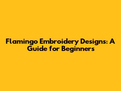 Flamingo Embroidery Designs: A Guide for Beginners