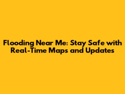 Flooding Near Me: Stay Safe with Real-Time Maps and Updates