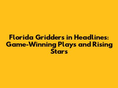 Florida Gridders in Headlines: Game-Winning Plays and Rising Stars
