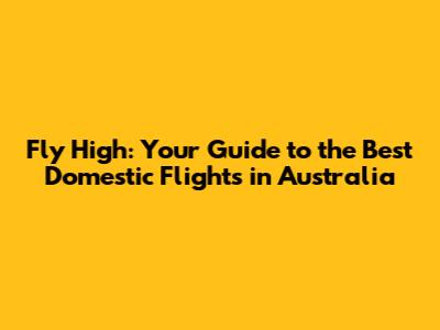Fly High: Your Guide to the Best Domestic Flights in Australia