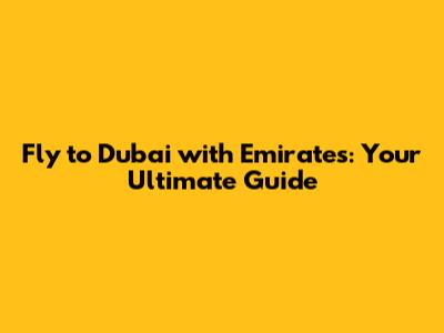 Fly to Dubai with Emirates: Your Ultimate Guide