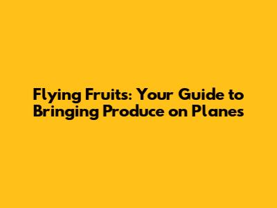 Flying Fruits: Your Guide to Bringing Produce on Planes