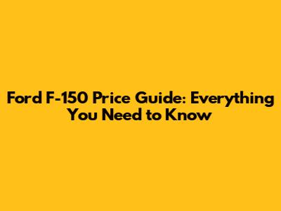 Ford F-150 Price Guide: Everything You Need to Know