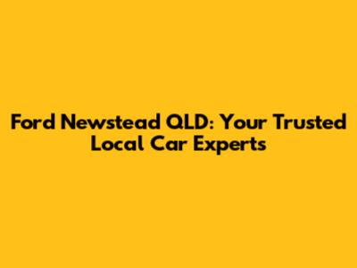 Ford Newstead QLD: Your Trusted Local Car Experts
