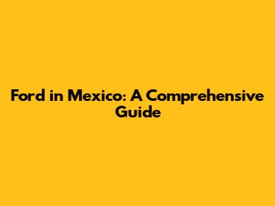 Ford in Mexico: A Comprehensive Guide
