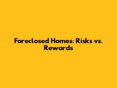 Foreclosed Homes: Risks vs. Rewards