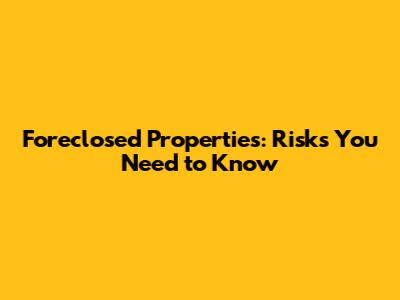 Foreclosed Properties: Risks You Need to Know
