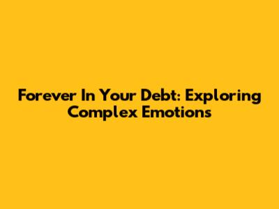 Forever In Your Debt: Exploring Complex Emotions