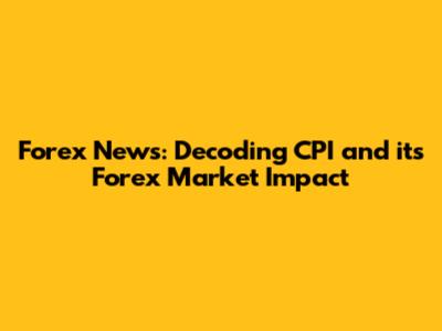 Forex News: Decoding CPI and its Forex Market Impact