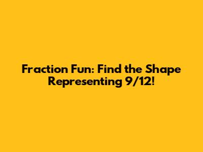 Fraction Fun: Find the Shape Representing 9/12!
