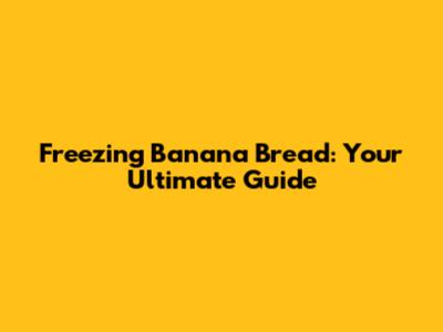 Freezing Banana Bread: Your Ultimate Guide