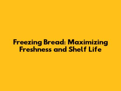 Freezing Bread: Maximizing Freshness and Shelf Life