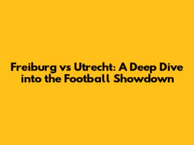 Freiburg vs Utrecht: A Deep Dive into the Football Showdown