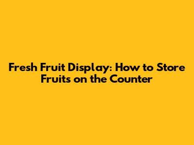 Fresh Fruit Display: How to Store Fruits on the Counter