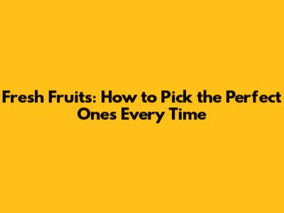 Fresh Fruits: How to Pick the Perfect Ones Every Time