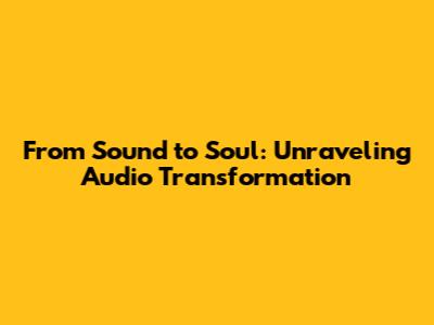 From Sound to Soul: Unraveling Audio Transformation