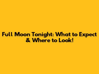 Full Moon Tonight: What to Expect & Where to Look!