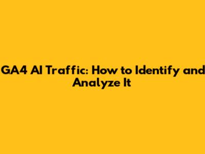 GA4 AI Traffic: How to Identify and Analyze It