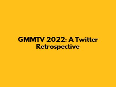 GMMTV 2022: A Twitter Retrospective
