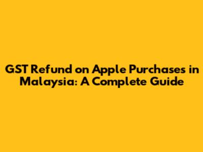 GST Refund on Apple Purchases in Malaysia: A Complete Guide