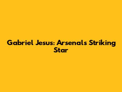Gabriel Jesus: Arsenal's Striking Star