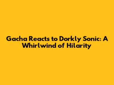 Gacha Reacts to Dorkly Sonic: A Whirlwind of Hilarity