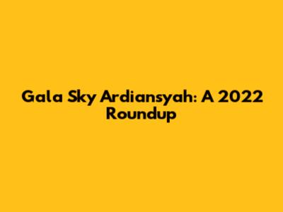 Gala Sky Ardiansyah: A 2022 Roundup