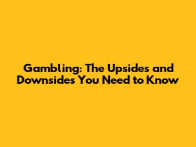 Gambling: The Upsides and Downsides You Need to Know