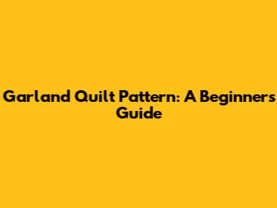 Garland Quilt Pattern: A Beginner's Guide