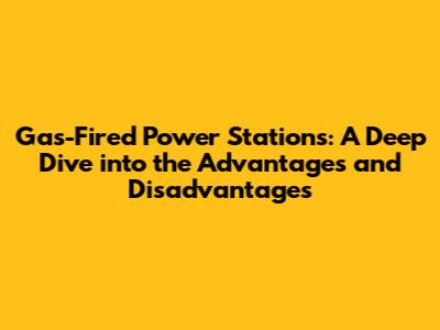 Gas-Fired Power Stations: A Deep Dive into the Advantages and Disadvantages