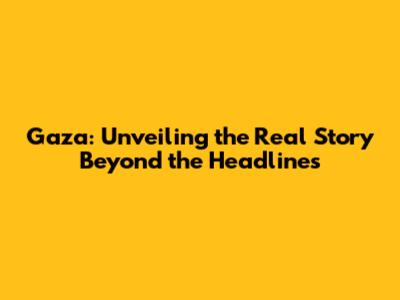 Gaza: Unveiling the Real Story Beyond the Headlines