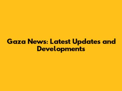 Gaza News: Latest Updates and Developments