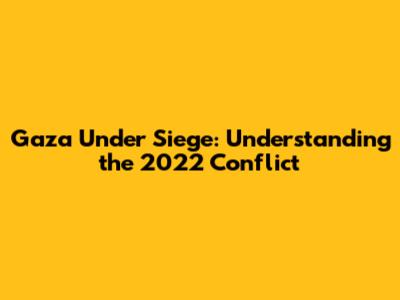 Gaza Under Siege: Understanding the 2022 Conflict