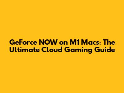 GeForce NOW on M1 Macs: The Ultimate Cloud Gaming Guide