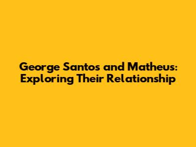 George Santos and Matheus: Exploring Their Relationship