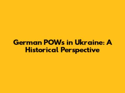 German POWs in Ukraine: A Historical Perspective