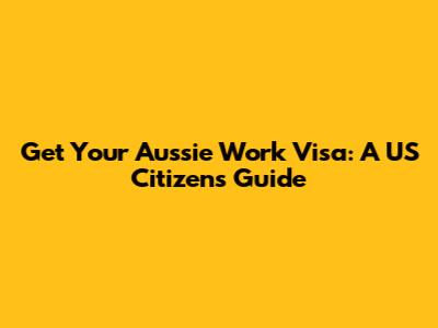 Get Your Aussie Work Visa: A US Citizen's Guide