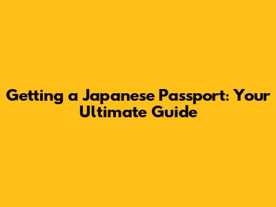 Getting a Japanese Passport: Your Ultimate Guide