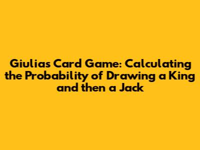 Giulia's Card Game: Calculating the Probability of Drawing a King and then a Jack